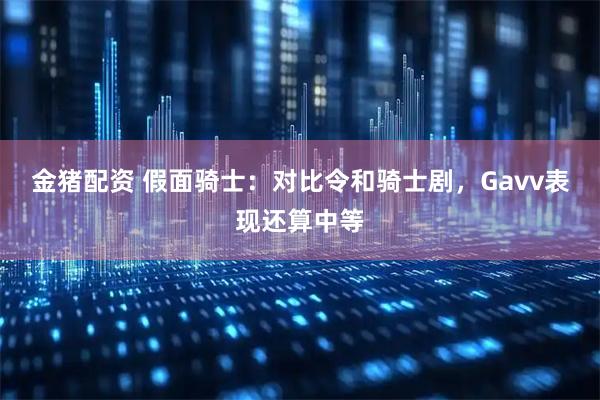 金猪配资 假面骑士：对比令和骑士剧，Gavv表现还算中等