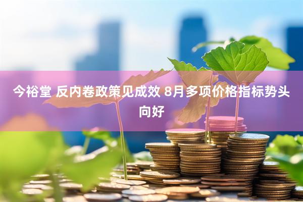 今裕堂 反内卷政策见成效 8月多项价格指标势头向好