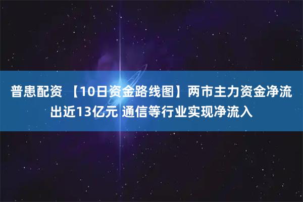 普患配资 【10日资金路线图】两市主力资金净流出近13亿元 通信等行业实现净流入
