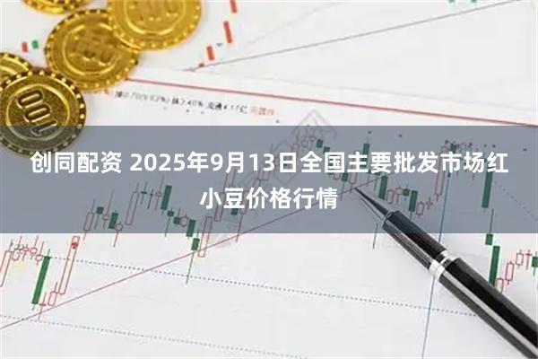 创同配资 2025年9月13日全国主要批发市场红小豆价格行情