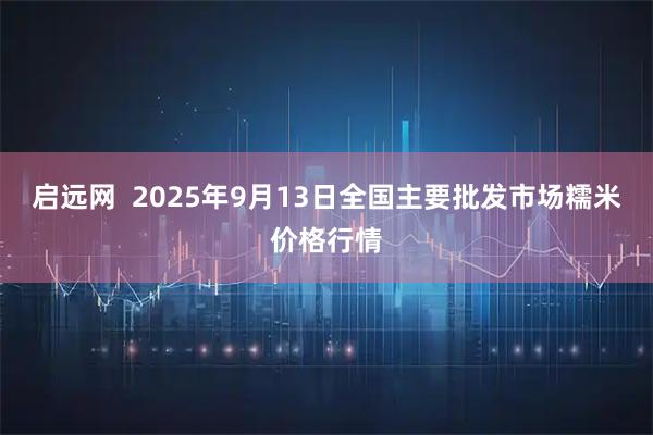 启远网  2025年9月13日全国主要批发市场糯米价格行情
