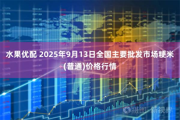 水果优配 2025年9月13日全国主要批发市场粳米(普通)价格行情