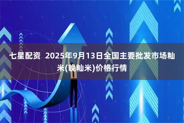 七星配资  2025年9月13日全国主要批发市场籼米(晚籼米)价格行情
