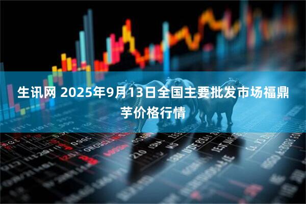 生讯网 2025年9月13日全国主要批发市场福鼎芋价格行情