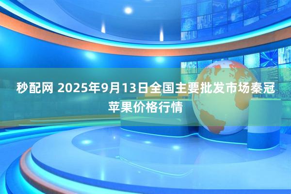 秒配网 2025年9月13日全国主要批发市场秦冠苹果价格行情