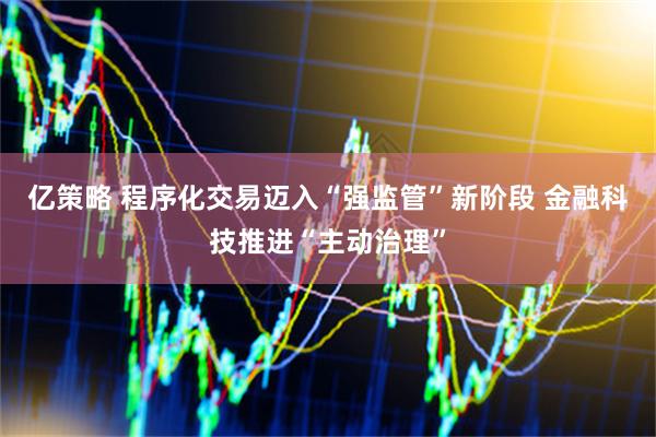 亿策略 程序化交易迈入“强监管”新阶段 金融科技推进“主动治理”