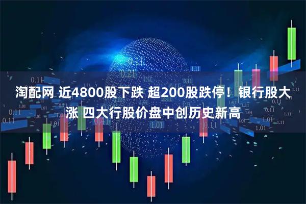 淘配网 近4800股下跌 超200股跌停！银行股大涨 四大行股价盘中创历史新高