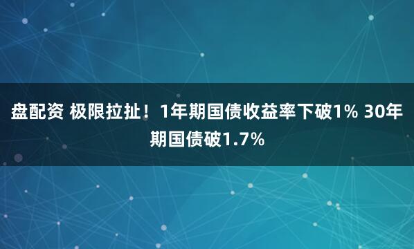 盘配资 极限拉扯！1年期国债收益率下破1% 30年期国债破1.7%