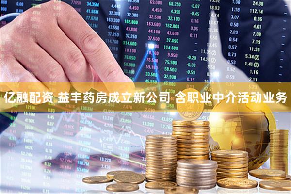 亿融配资 益丰药房成立新公司 含职业中介活动业务