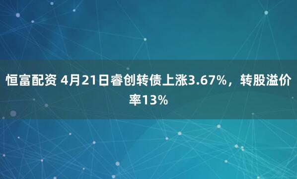 恒富配资 4月21日睿创转债上涨3.67%，转股溢价率13%