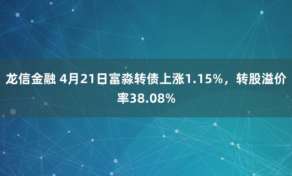 龙信金融 4月21日富淼转债上涨1.15%，转股溢价率38.08%