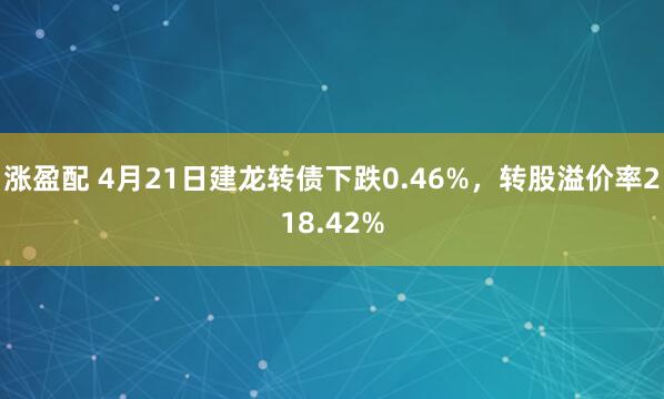 涨盈配 4月21日建龙转债下跌0.46%，转股溢价率218.42%