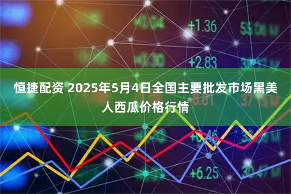 恒捷配资 2025年5月4日全国主要批发市场黑美人西瓜价格行情