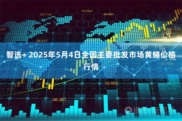 智选+ 2025年5月4日全国主要批发市场黄鳝价格行情