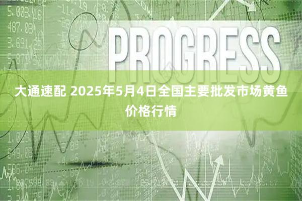 大通速配 2025年5月4日全国主要批发市场黄鱼价格行情