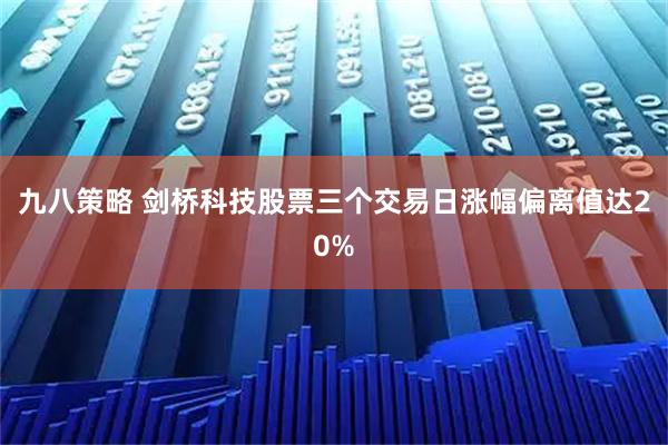 九八策略 剑桥科技股票三个交易日涨幅偏离值达20%