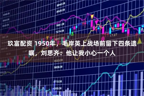 玖富配资 1950年,毛岸英上战场前留下四条遗嘱,刘思齐:他让我小心一个人