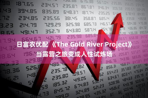 日富农优配 《The Gold River Project》当露营之旅变成人性试炼场