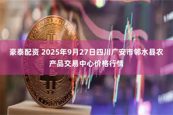豪泰配资 2025年9月27日四川广安市邻水县农产品交易中心价格行情