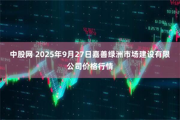 中股网 2025年9月27日嘉善绿洲市场建设有限公司价格行情