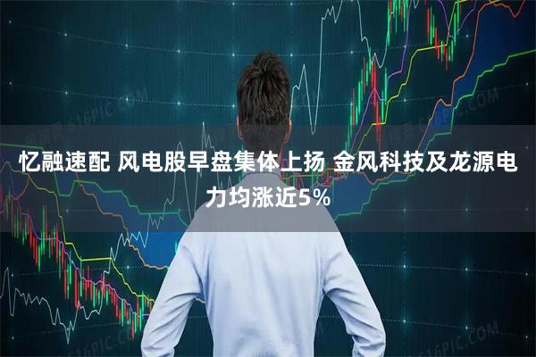 忆融速配 风电股早盘集体上扬 金风科技及龙源电力均涨近5%