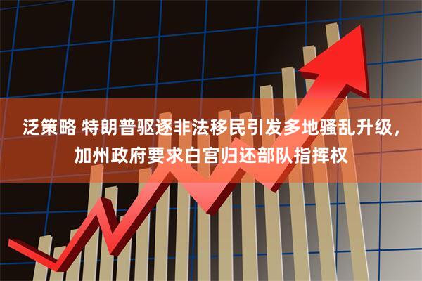 泛策略 特朗普驱逐非法移民引发多地骚乱升级，加州政府要求白宫归还部队指挥权