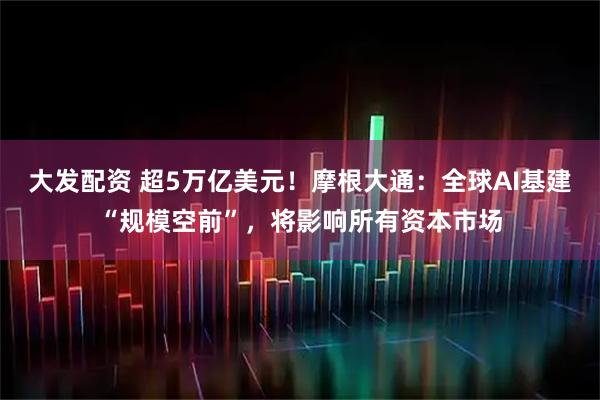 大发配资 超5万亿美元！摩根大通：全球AI基建“规模空前”，将影响所有资本市场