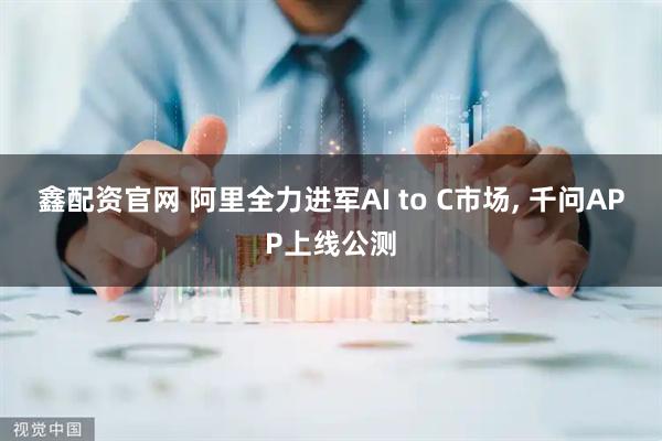 鑫配资官网 阿里全力进军AI to C市场, 千问APP上线公测