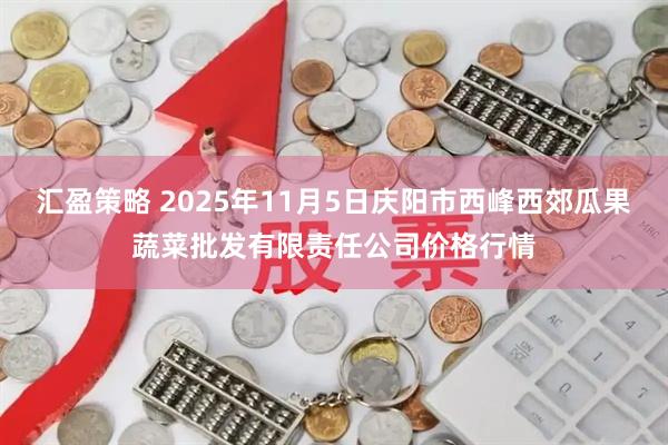 汇盈策略 2025年11月5日庆阳市西峰西郊瓜果蔬菜批发有限责任公司价格行情