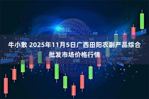 牛小散 2025年11月5日广西田阳农副产品综合批发市场价格行情