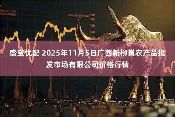 盛宝优配 2025年11月5日广西新柳邕农产品批发市场有限公司价格行情