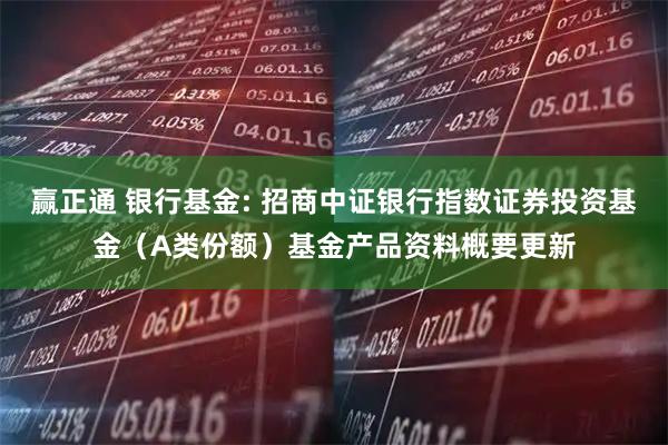 赢正通 银行基金: 招商中证银行指数证券投资基金（A类份额）基金产品资料概要更新