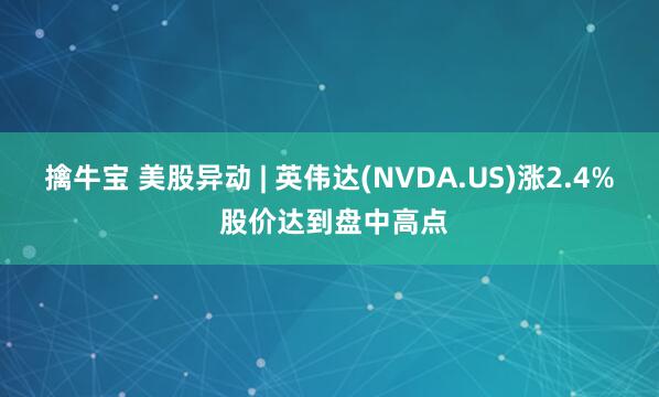 擒牛宝 美股异动 | 英伟达(NVDA.US)涨2.4% 股价达到盘中高点