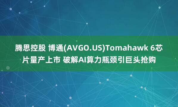 腾思控股 博通(AVGO.US)Tomahawk 6芯片量产上市 破解AI算力瓶颈引巨头抢购