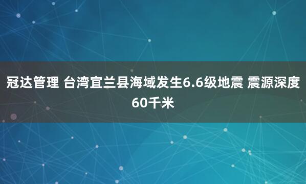 冠达管理 台湾宜兰县海域发生6.6级地震 震源深度60千米