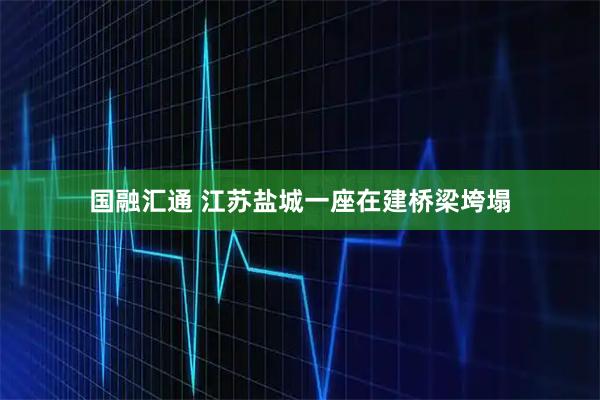 国融汇通 江苏盐城一座在建桥梁垮塌