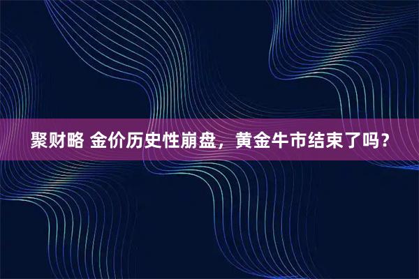 聚财略 金价历史性崩盘，黄金牛市结束了吗？