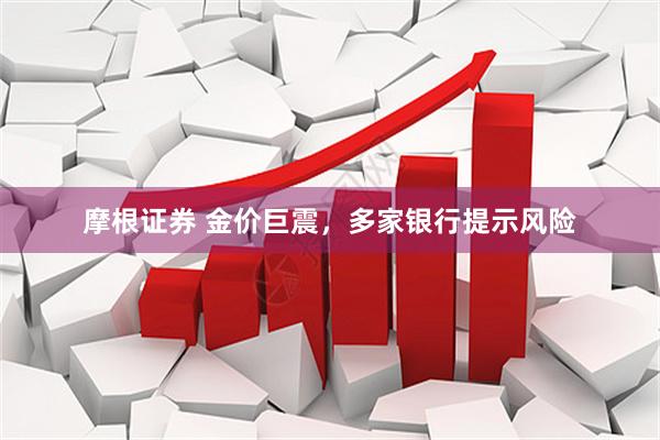 摩根证券 金价巨震，多家银行提示风险