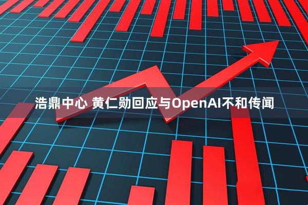 浩鼎中心 黄仁勋回应与OpenAI不和传闻