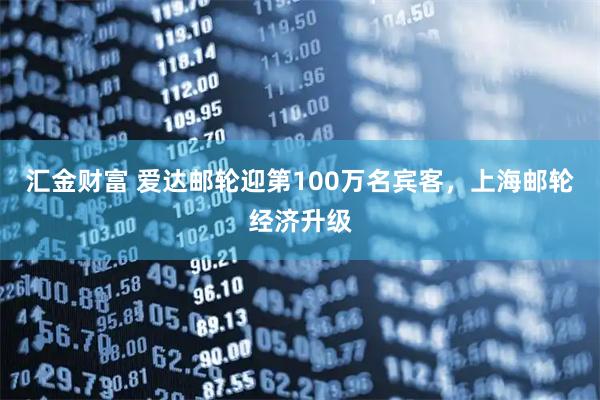 汇金财富 爱达邮轮迎第100万名宾客，上海邮轮经济升级