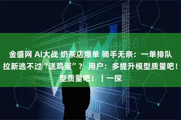 金盛网 AI大战 奶茶店爆单 骑手无奈：一单排队20分钟 拉新逃不过“送鸡蛋”？ 用户：多提升模型质量吧！｜一探