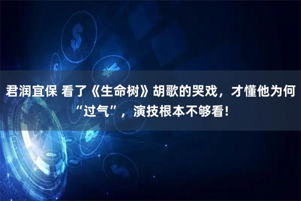 君润宜保 看了《生命树》胡歌的哭戏，才懂他为何“过气”，演技根本不够看!