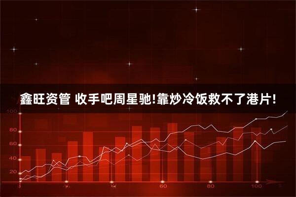 鑫旺资管 收手吧周星驰!靠炒冷饭救不了港片!