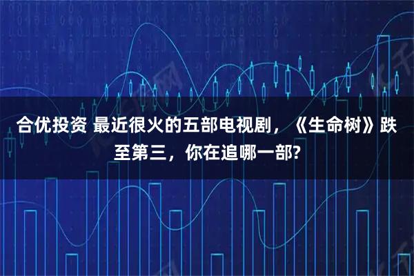 合优投资 最近很火的五部电视剧，《生命树》跌至第三，你在追哪一部?