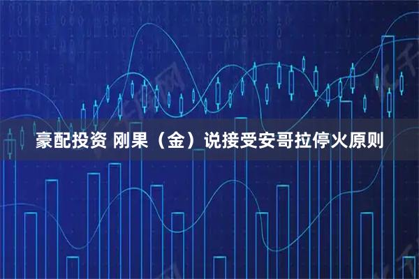 豪配投资 刚果（金）说接受安哥拉停火原则