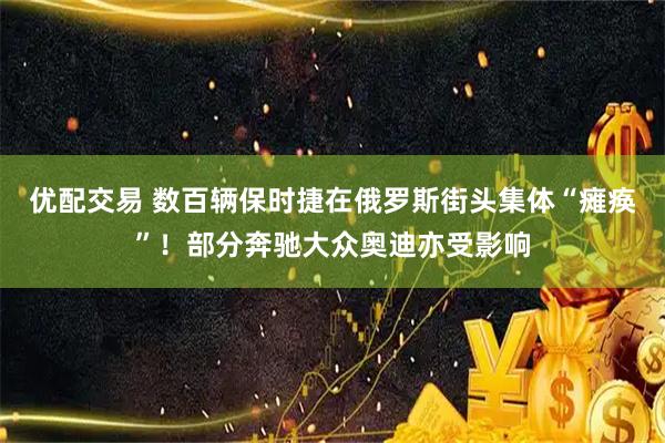优配交易 数百辆保时捷在俄罗斯街头集体“瘫痪”！部分奔驰大众奥迪亦受影响