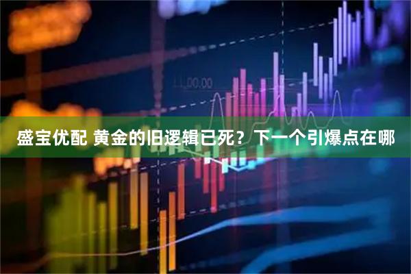 盛宝优配 黄金的旧逻辑已死？下一个引爆点在哪