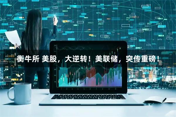 衡牛所 美股，大逆转！美联储，突传重磅！