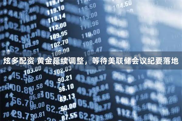 炫多配资 黄金延续调整，等待美联储会议纪要落地