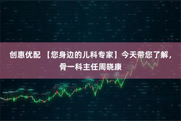 创惠优配 【您身边的儿科专家】今天带您了解，骨一科主任周晓康
